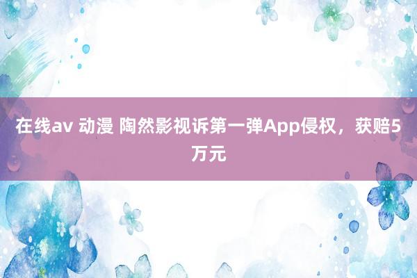 在线av 动漫 陶然影视诉第一弹App侵权，获赔5万元