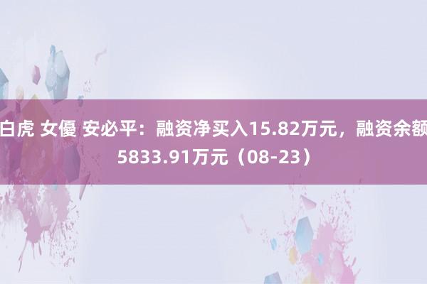 白虎 女優 安必平：融资净买入15.82万元，融资余额5833.91万元（08-23）