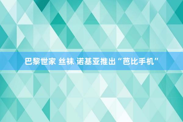 巴黎世家 丝袜 诺基亚推出“芭比手机”