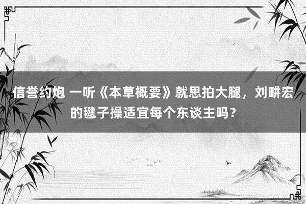 信誉约炮 一听《本草概要》就思拍大腿，刘畊宏的毽子操适宜每个东谈主吗？