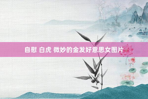 自慰 白虎 微妙的金发好意思女图片