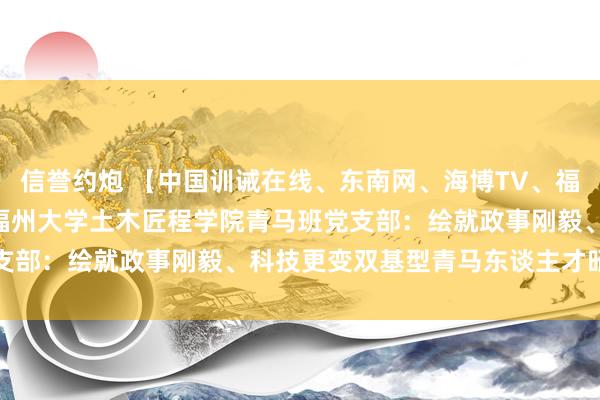 信誉约炮 【中国训诫在线、东南网、海博TV、福建训诫网】样板支部 | 福州大学土木匠程学院青马班党支部：绘就政事刚毅、科技更变双基型青马东谈主才昭着底色