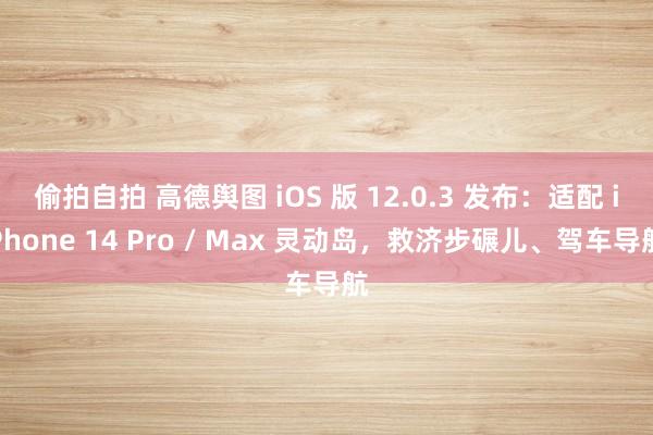 偷拍自拍 高德舆图 iOS 版 12.0.3 发布：适配 iPhone 14 Pro / Max 灵动岛，救济步碾儿、驾车导航