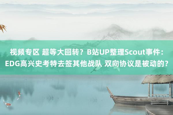 视频专区 超等大回转？B站UP整理Scout事件：EDG高兴史考特去签其他战队 双向协议是被动的？