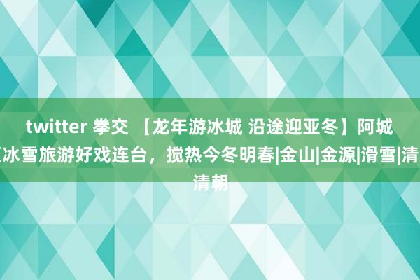 twitter 拳交 【龙年游冰城 沿途迎亚冬】阿城区冰雪旅游好戏连台，搅热今冬明春|金山|金源|滑雪|清朝