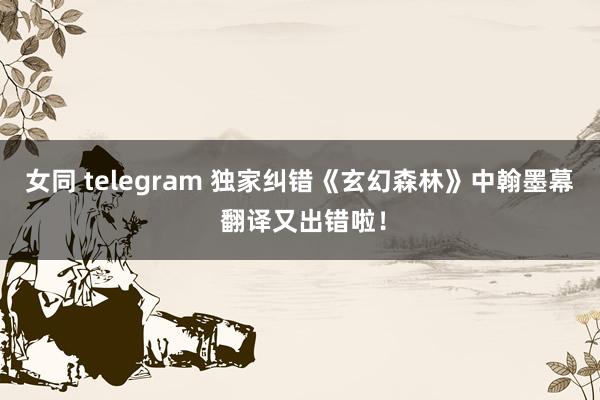 女同 telegram 独家纠错《玄幻森林》中翰墨幕 翻译又出错啦！