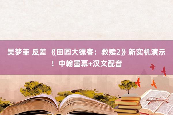 吴梦菲 反差 《田园大镖客：救赎2》新实机演示！中翰墨幕+汉文配音