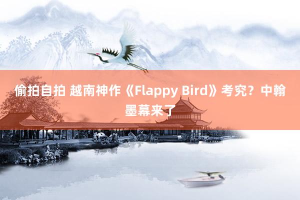 偷拍自拍 越南神作《Flappy Bird》考究？中翰墨幕来了