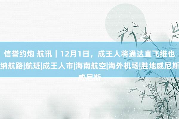 信誉约炮 航讯｜12月1日，成王人将通达直飞维也纳航路|航班|成王人市|海南航空|海外机场|胜地威尼斯