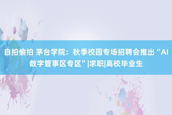 自拍偷拍 茅台学院：秋季校园专场招聘会推出“AI数字管事区专区”|求职|高校毕业生