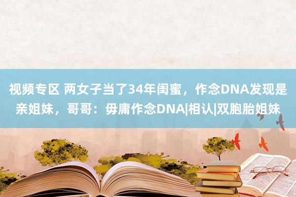 视频专区 两女子当了34年闺蜜，作念DNA发现是亲姐妹，哥哥：毋庸作念DNA|相认|双胞胎姐妹