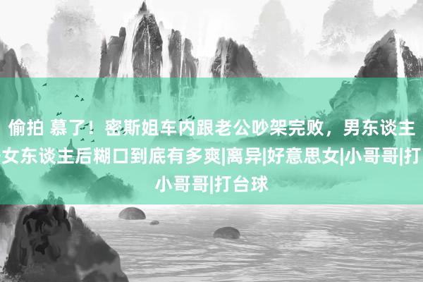 偷拍 慕了！密斯姐车内跟老公吵架完败，男东谈主离开女东谈主后糊口到底有多爽|离异|好意思女|小哥哥|打台球