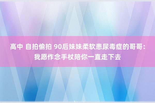 高中 自拍偷拍 90后妹妹柔软患尿毒症的哥哥：我愿作念手杖陪你一直走下去