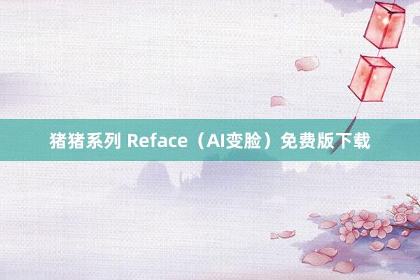 猪猪系列 Reface（AI变脸）免费版下载