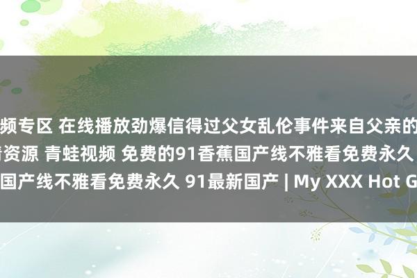 视频专区 在线播放劲爆信得过父女乱伦事件来自父亲的调教 第二部 第1集 高清资源 青蛙视频 免费的91香蕉国产线不雅看免费永久 91最新国产 | My XXX Hot Girl