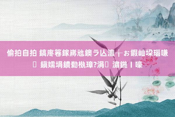 偷拍自拍 鎬庝箞鎵嶈兘鐭ラ亾澶╁ぉ鍜屾垜瑙嗛鎭嬬埍鐨勬槸璋?涓潚鍦ㄧ嚎