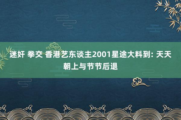 迷奸 拳交 香港艺东谈主2001星途大料到: 天天朝上与节节后退