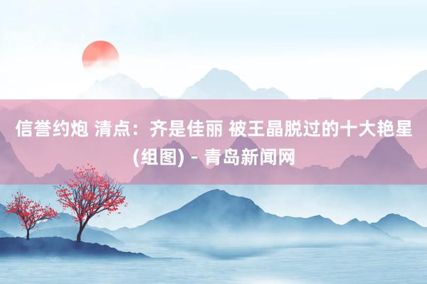 信誉约炮 清点：齐是佳丽 被王晶脱过的十大艳星(组图)－青岛新闻网