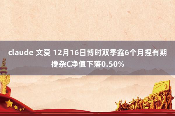 claude 文爱 12月16日博时双季鑫6个月捏有期搀杂C净值下落0.50%